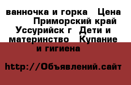 ванночка и горка › Цена ­ 500 - Приморский край, Уссурийск г. Дети и материнство » Купание и гигиена   